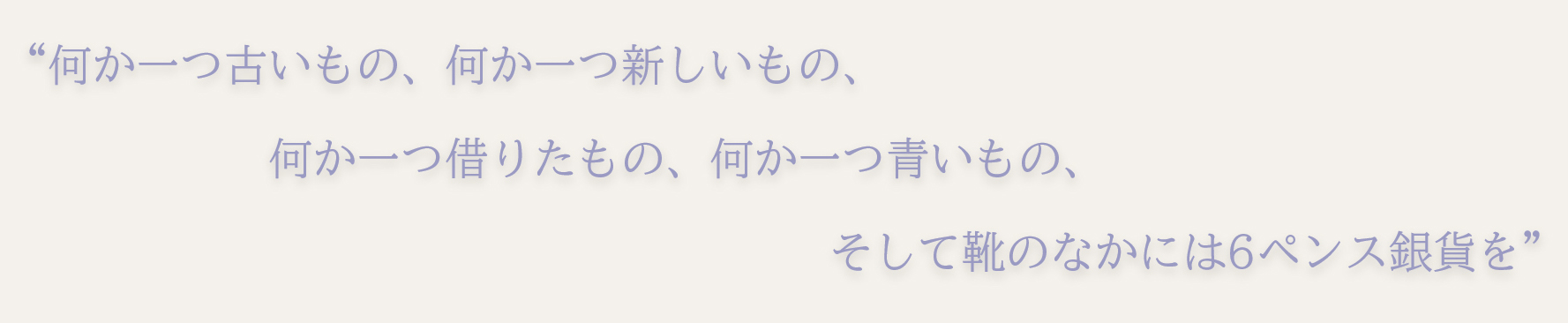 “何か一つ古いもの、何か一つ新しいもの、何か一つ借りたもの、何か一つ青いもの、そして靴のなかには6ペンス銀貨を”